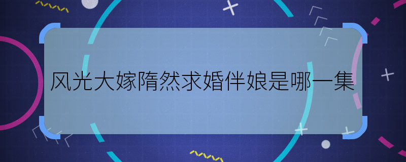 风光大嫁隋然求婚伴娘是哪一集 风光大嫁隋然求婚伴娘第几集